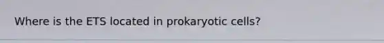 Where is the ETS located in <a href='https://www.questionai.com/knowledge/k1BuXhIsgo-prokaryotic-cells' class='anchor-knowledge'>prokaryotic cells</a>?