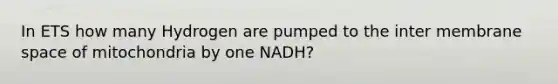 In ETS how many Hydrogen are pumped to the inter membrane space of mitochondria by one NADH?