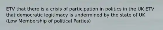 ETV that there is a crisis of participation in politics in the UK ETV that democratic legitimacy is undermined by the state of UK (Low Membership of political Parties)