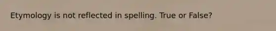 Etymology is not reflected in spelling. True or False?