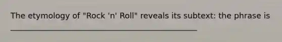 The etymology of "Rock 'n' Roll" reveals its subtext: the phrase is _______________________________________________