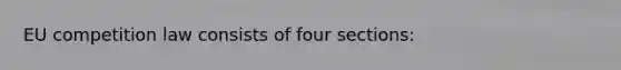 EU competition law consists of four sections: