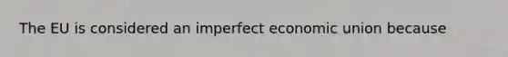 The EU is considered an imperfect economic union because