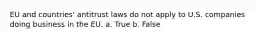 EU and countries' antitrust laws do not apply to U.S. companies doing business in the EU. a. True b. False