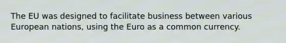 The EU was designed to facilitate business between various European nations, using the Euro as a common currency.