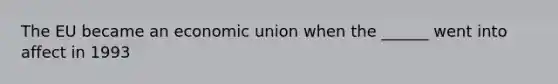 The EU became an economic union when the ______ went into affect in 1993