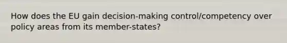 How does the EU gain decision-making control/competency over policy areas from its member-states?