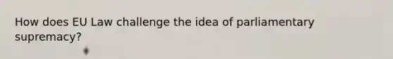 How does EU Law challenge the idea of parliamentary supremacy?