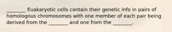 ________ Euakaryotic cells contain their genetic info in pairs of homologous chromosomes with one member of each pair being derived from the ________ and one from the ________.