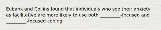 Eubank and Collins found that individuals who see their anxiety as facilitative are more likely to use both _________-focused and _________-focused coping