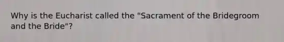 Why is the Eucharist called the "Sacrament of the Bridegroom and the Bride"?