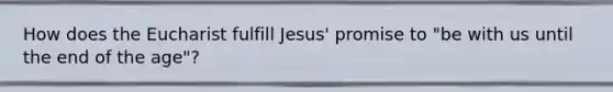 How does the Eucharist fulfill Jesus' promise to "be with us until the end of the age"?