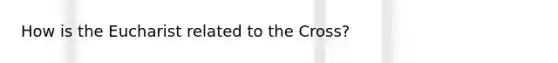 How is <a href='https://www.questionai.com/knowledge/ky9y1VRXN8-the-eu' class='anchor-knowledge'>the eu</a>charist related to the Cross?