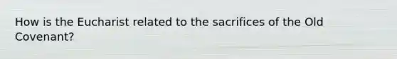 How is <a href='https://www.questionai.com/knowledge/ky9y1VRXN8-the-eu' class='anchor-knowledge'>the eu</a>charist related to the sacrifices of the Old Covenant?