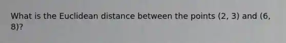 What is the Euclidean distance between the points (2, 3) and (6, 8)?