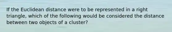 If the Euclidean distance were to be represented in a right triangle, which of the following would be considered the distance between two objects of a cluster?