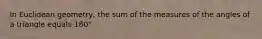 In Euclidean geometry, the sum of the measures of the angles of a triangle equals 180°.