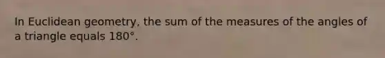 In Euclidean geometry, the sum of the measures of the angles of a triangle equals 180°.