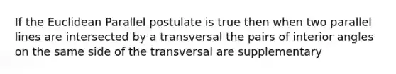 If the Euclidean Parallel postulate is true then when two <a href='https://www.questionai.com/knowledge/kmhV0cfzq2-parallel-lines' class='anchor-knowledge'>parallel lines</a> are intersected by a transversal the pairs of <a href='https://www.questionai.com/knowledge/khPyd9JuXw-interior-angles' class='anchor-knowledge'>interior angles</a> on the same side of the transversal are supplementary