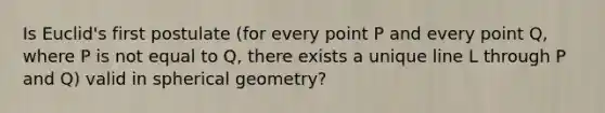 Is Euclid's first postulate (for every point P and every point Q, where P is not equal to Q, there exists a unique line L through P and Q) valid in spherical geometry?