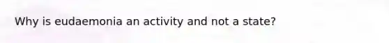 Why is eudaemonia an activity and not a state?