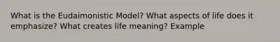 What is the Eudaimonistic Model? What aspects of life does it emphasize? What creates life meaning? Example