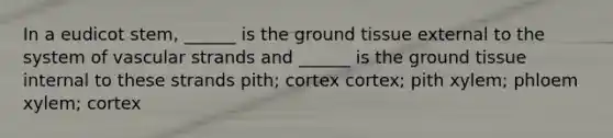 In a eudicot stem, ______ is the ground tissue external to the system of vascular strands and ______ is the ground tissue internal to these strands pith; cortex cortex; pith xylem; phloem xylem; cortex