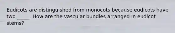 Eudicots are distinguished from monocots because eudicots have two _____. How are the vascular bundles arranged in eudicot stems?