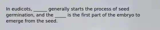 In eudicots, ______ generally starts the process of seed germination, and the _____ is the first part of the embryo to emerge from the seed.