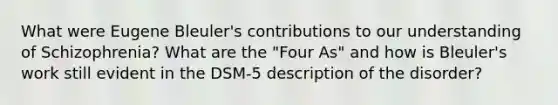 What were Eugene Bleuler's contributions to our understanding of Schizophrenia? What are the "Four As" and how is Bleuler's work still evident in the DSM-5 description of the disorder?