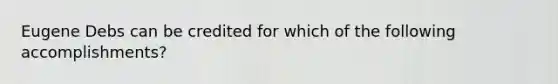 Eugene Debs can be credited for which of the following accomplishments?