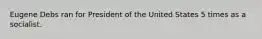 Eugene Debs ran for President of the United States 5 times as a socialist.