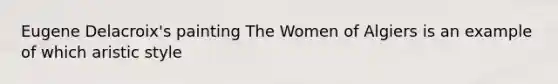 Eugene Delacroix's painting The Women of Algiers is an example of which aristic style