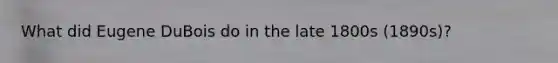 What did Eugene DuBois do in the late 1800s (1890s)?