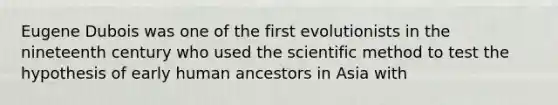 Eugene Dubois was one of the first evolutionists in the nineteenth century who used the scientific method to test the hypothesis of early human ancestors in Asia with