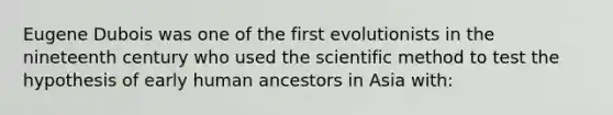 Eugene Dubois was one of the first evolutionists in the nineteenth century who used the scientific method to test the hypothesis of early human ancestors in Asia with: