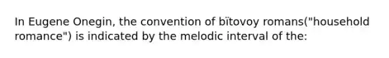 In Eugene Onegin, the convention of bïtovoy romans("household romance") is indicated by the melodic interval of the: