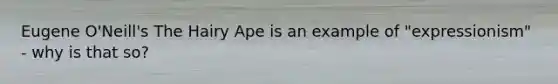 Eugene O'Neill's The Hairy Ape is an example of "expressionism" - why is that so?