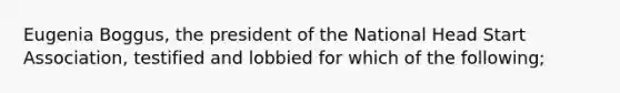 Eugenia Boggus, the president of the National Head Start Association, testified and lobbied for which of the following;