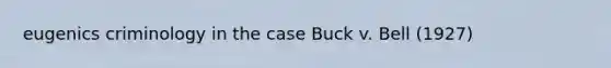 eugenics criminology in the case Buck v. Bell (1927)