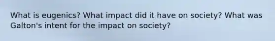 What is eugenics? What impact did it have on society? What was Galton's intent for the impact on society?