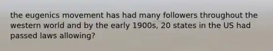 the eugenics movement has had many followers throughout the western world and by the early 1900s, 20 states in the US had passed laws allowing?