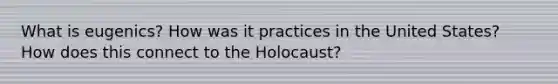 What is eugenics? How was it practices in the United States? How does this connect to the Holocaust?