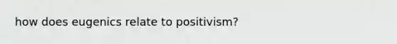 how does eugenics relate to positivism?