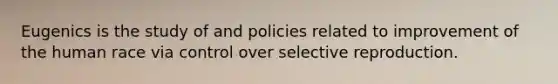 Eugenics is the study of and policies related to improvement of the human race via control over selective reproduction.