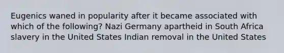 Eugenics waned in popularity after it became associated with which of the following? Nazi Germany apartheid in South Africa slavery in the United States Indian removal in the United States