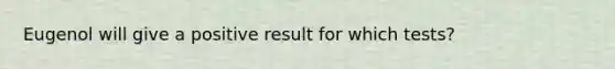 Eugenol will give a positive result for which tests?