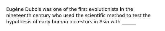 Eugène Dubois was one of the first evolutionists in the nineteenth century who used the scientific method to test the hypothesis of early human ancestors in Asia with ______