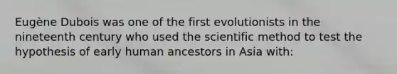 Eugène Dubois was one of the first evolutionists in the nineteenth century who used the scientific method to test the hypothesis of early human ancestors in Asia with: