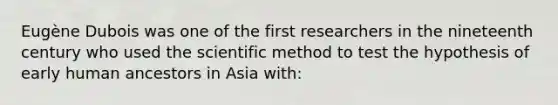 Eugène Dubois was one of the first researchers in the nineteenth century who used <a href='https://www.questionai.com/knowledge/koXrTCHtT5-the-scientific-method' class='anchor-knowledge'>the scientific method</a> to test the hypothesis of early human ancestors in Asia with: